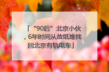 “90后”北京小伙，6年时间从故纸堆找回北京有轨电车