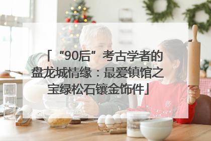 “90后”考古学者的盘龙城情缘：最爱镇馆之宝绿松石镶金饰件