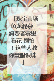 珠宝市场鱼龙混杂 消费者雾里看花 别怕！这些人教你慧眼识珠