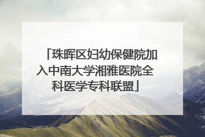 珠晖区妇幼保健院加入中南大学湘雅医院全科医学专科联盟