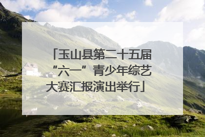 玉山县第二十五届“六一”青少年综艺大赛汇报演出举行