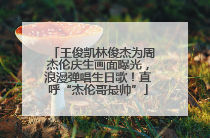 王俊凯林俊杰为周杰伦庆生画面曝光，浪漫弹唱生日歌！直呼“杰伦哥最帅”