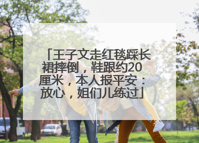 王子文走红毯踩长裙摔倒，鞋跟约20厘米，本人报平安：放心，姐们儿练过