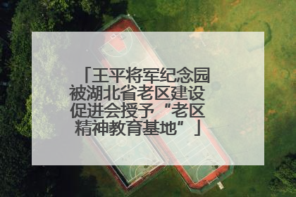 王平将军纪念园被湖北省老区建设促进会授予“老区精神教育基地”