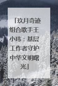 玖月奇迹组合歌手王小玮：基层工作者守护中华文明曙光