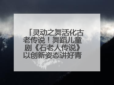 灵动之舞活化古老传说！舞蹈儿童剧《石老人传说》以创新姿态讲好青岛故事