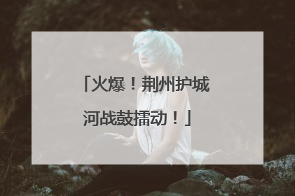 火爆！荆州护城河战鼓擂动！
