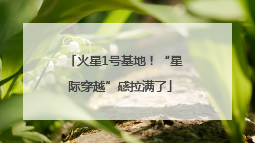 火星1号基地！“星际穿越”感拉满了