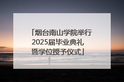 烟台南山学院举行2025届毕业典礼暨学位授予仪式