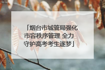 烟台市城管局强化市容秩序管理 全力守护高考考生逐梦