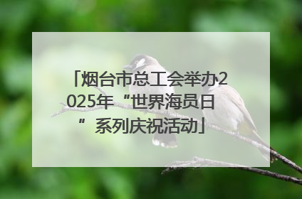 烟台市总工会举办2025年“世界海员日”系列庆祝活动