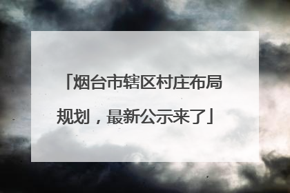 烟台市辖区村庄布局规划，最新公示来了