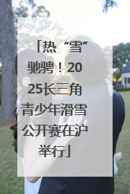 热“雪”驰骋！2025长三角青少年滑雪公开赛在沪举行