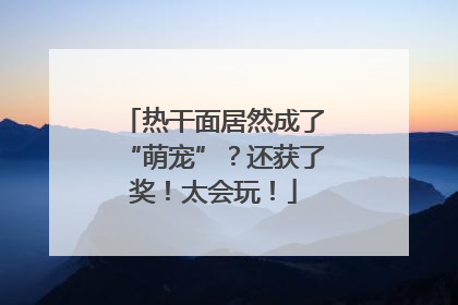 热干面居然成了“萌宠”？还获了奖！太会玩！