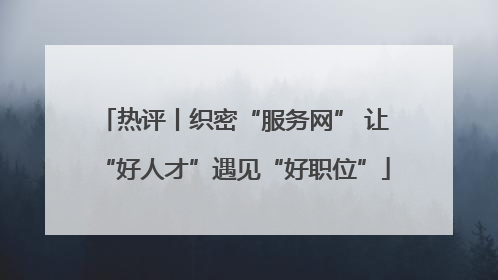 热评丨织密“服务网” 让“好人才”遇见“好职位”