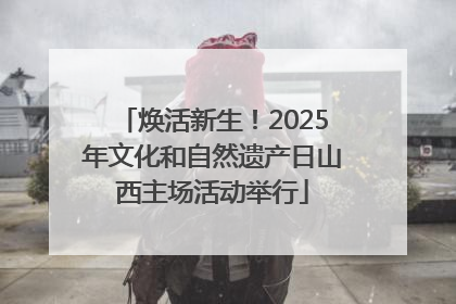 焕活新生！2025年文化和自然遗产日山西主场活动举行
