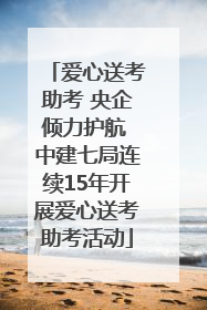 爱心送考助考 央企倾力护航 中建七局连续15年开展爱心送考助考活动