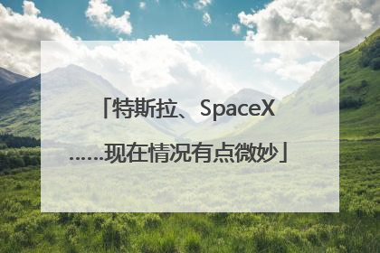 特斯拉、SpaceX……现在情况有点微妙