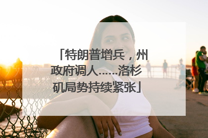 特朗普增兵，州政府调人……洛杉矶局势持续紧张
