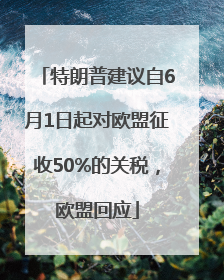特朗普建议自6月1日起对欧盟征收50%的关税，欧盟回应