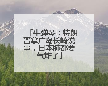 牛弹琴：特朗普拿广岛长崎说事，日本肺都要气炸了