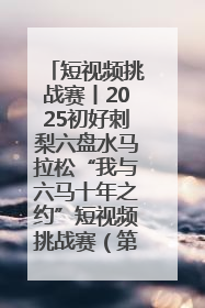 短视频挑战赛丨2025初好刺梨六盘水马拉松“我与六马十年之约”短视频挑战赛（第一阶段）即将开启
