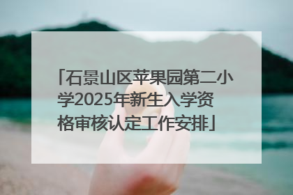 石景山区苹果园第二小学2025年新生入学资格审核认定工作安排
