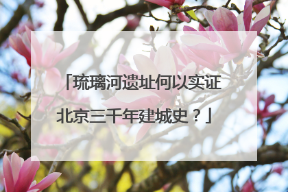 琉璃河遗址何以实证北京三千年建城史？