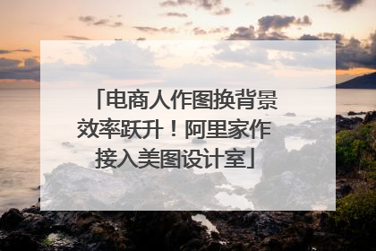 电商人作图换背景效率跃升！阿里家作接入美图设计室