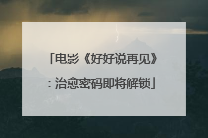 电影《好好说再见》：治愈密码即将解锁