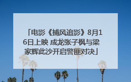 电影《捕风追影》8月16日上映 成龙张子枫与梁家辉此沙开启警匪对决