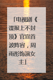 电视剧《谍报上不封顶》官宣首波阵容，周雨彤饰演女主