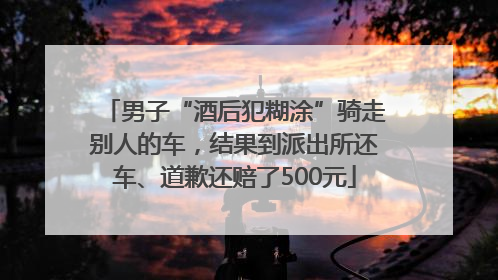 男子“酒后犯糊涂”骑走别人的车，结果到派出所还车、道歉还赔了500元