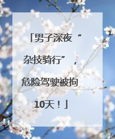 男子深夜“杂技骑行”，危险驾驶被拘10天！