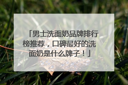 男士洗面奶品牌排行榜推荐，口碑最好的洗面奶是什么牌子！