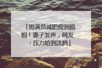 男演员减肥瘦到脱相！妻子发声，网友：压力给到沈腾