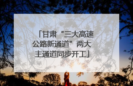 甘肃“三大高速公路新通道”两大主通道同步开工