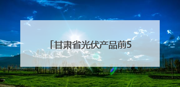 甘肃省光伏产品前5个月出口1.4亿元