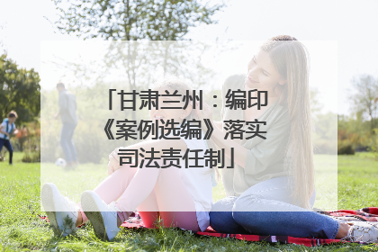甘肃兰州：编印《案例选编》落实司法责任制