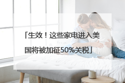 生效！这些家电进入美国将被加征50%关税