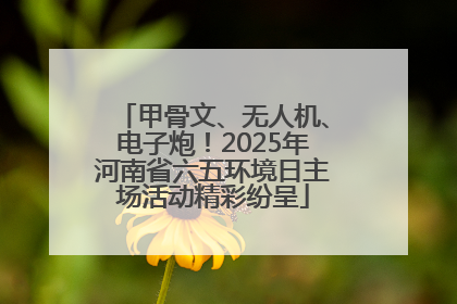 甲骨文、无人机、电子炮！2025年河南省六五环境日主场活动精彩纷呈