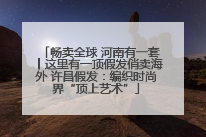 畅卖全球 河南有一套丨这里有一顶假发俏卖海外 许昌假发：编织时尚界“顶上艺术”