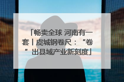 畅卖全球 河南有一套丨虞城钢卷尺：“卷”出县域产业新刻度