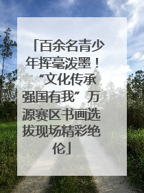 百余名青少年挥毫泼墨！“文化传承 强国有我”万源赛区书画选拔现场精彩绝伦