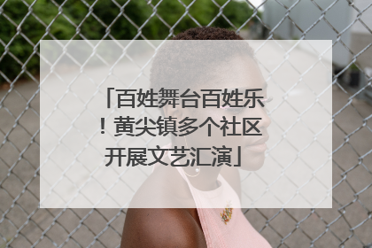 百姓舞台百姓乐！黄尖镇多个社区开展文艺汇演