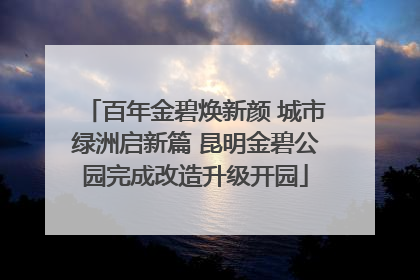 百年金碧焕新颜 城市绿洲启新篇 昆明金碧公园完成改造升级开园