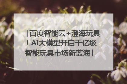 百度智能云+澄海玩具！AI大模型开启千亿级智能玩具市场新蓝海