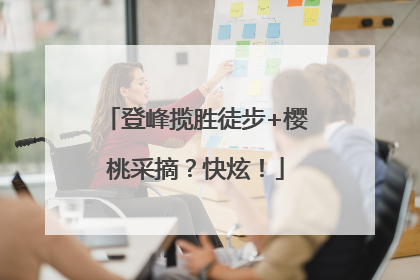 登峰揽胜徒步+樱桃采摘？快炫！