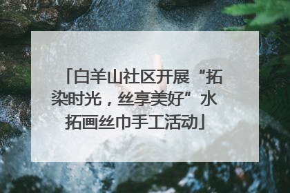 白羊山社区开展“拓染时光，丝享美好”水拓画丝巾手工活动