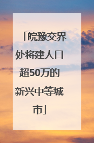 皖豫交界处将建人口超50万的新兴中等城市